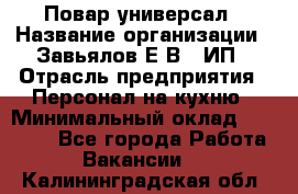 Повар-универсал › Название организации ­ Завьялов Е.В., ИП › Отрасль предприятия ­ Персонал на кухню › Минимальный оклад ­ 60 000 - Все города Работа » Вакансии   . Калининградская обл.